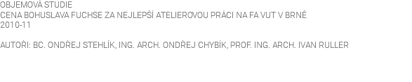 OBJEMOVÁ STUDIE CENA BOHUSLAVA FUCHSE ZA NEJLEPŠÍ ATELIEROVOU PRÁCI NA FA VUT V BRNĚ 2010-11 AUTOŘI: BC. ONDŘEJ STEHLÍK, ING. ARCH. ONDŘEJ CHYBÍK, PROF. ING. ARCH. IVAN RULLER 