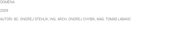 ODMĚNA 2009 AUTOŘI: BC. ONDŘEJ STEHLÍK, ING. ARCH. ONDŘEJ CHYBÍK, MAG. TOMÁŠ LABANC 