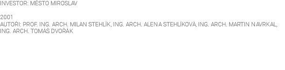 INVESTOR: MĚSTO MIROSLAV 2001 AUTOŘI: PROF. ING. ARCH. MILAN STEHLÍK, ING. ARCH. ALENA STEHLÍKOVÁ, ING. ARCH. MARTIN NAVRKAL, ING. ARCH. TOMÁŠ DVOŘÁK 