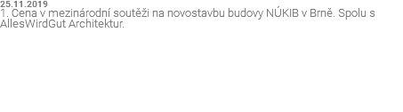 25.11.2019 1. Cena v mezinárodní soutěži na novostavbu budovy NÚKIB v Brně. Spolu s AllesWirdGut Architektur.
